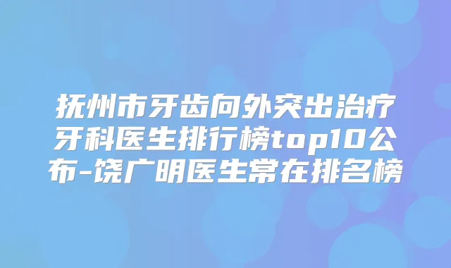 抚州市牙齿向外突出牙科医生排行榜top10公布-饶广明医生常在排名榜