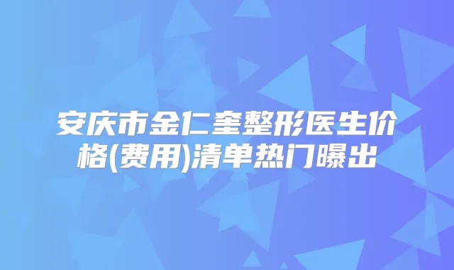 安庆市金仁奎整形医生价格(费用)清单热门曝出