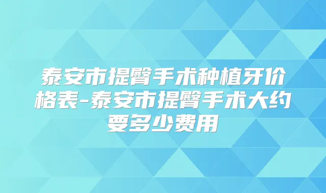 泰安市提臀手术种植牙价格表-泰安市提臀手术大约要多少费用