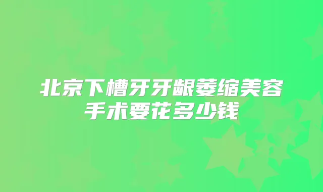 北京下槽牙牙龈萎缩美容手术要花多少钱