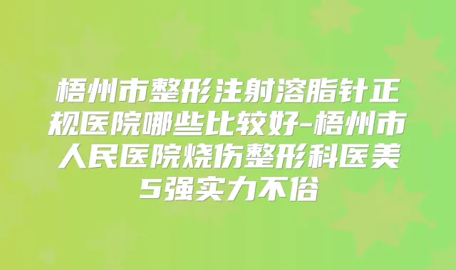梧州市整形注射溶脂针正规医院哪些比较好-梧州市人民医院烧伤整形科医美5强实力不俗