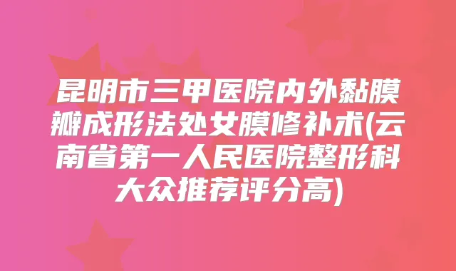 昆明市三甲医院内外黏膜瓣成形法处女膜修补术(云南省第一人民医院整形科大众推荐评分高)