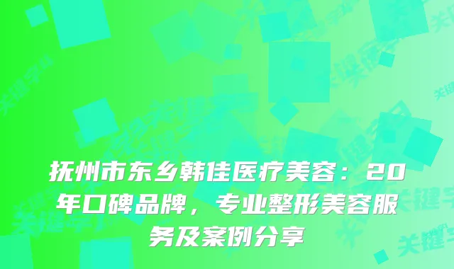 抚州市东乡韩佳医疗美容：20年口碑品牌，专业整形美容服务及案例分享