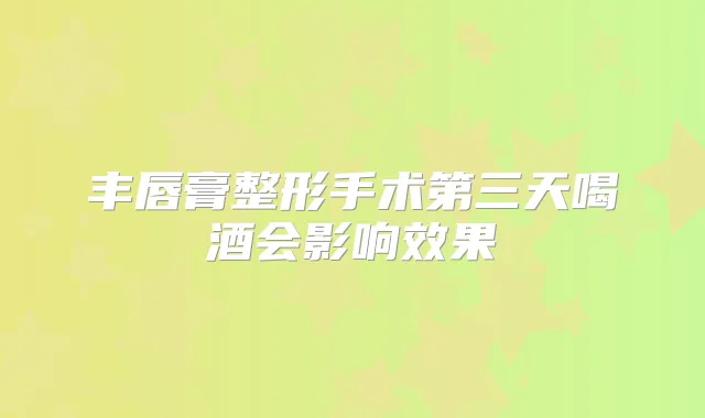 丰唇膏整形手术第三天喝酒会影响效果