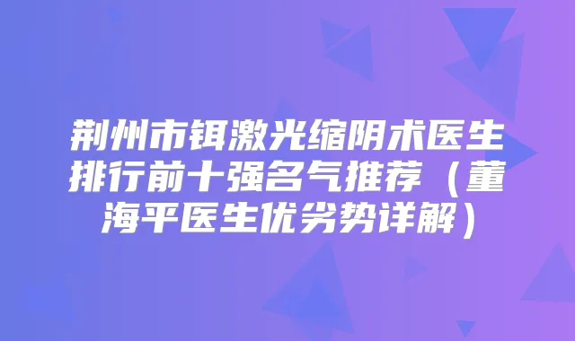 荆州市铒激光缩阴术医生排行前十强名气推荐（董海平医生优劣势详解）