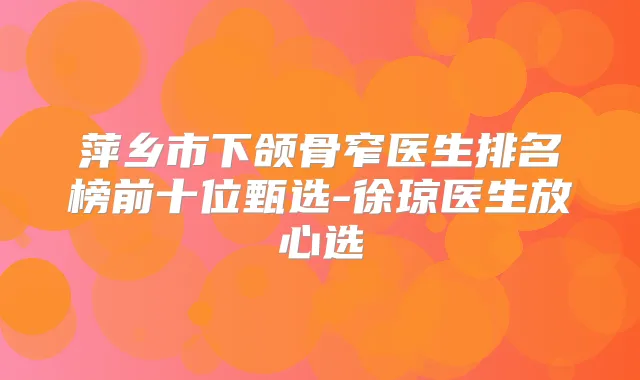 萍乡市下颌骨窄医生排名榜前十位甄选-徐琼医生放心选