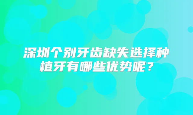 深圳个别牙齿缺失选择种植牙有哪些优势呢？