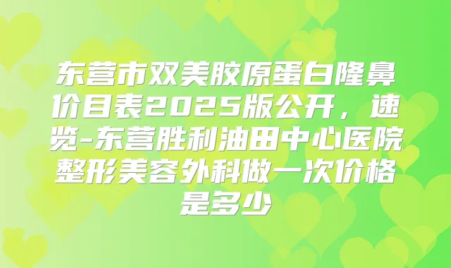 东营市双美胶原蛋白隆鼻价目表2025版公开，速览-东营胜利油田中心医院整形美容外科做一次价格是多少