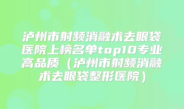 泸州市射频消融术去眼袋医院上榜名单top10专业高品质(泸州市射频消融术去眼袋整形医院)
