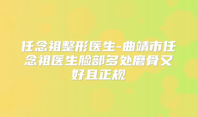 任念祖整形医生-曲靖市任念祖医生脸部多处磨骨又好且正规