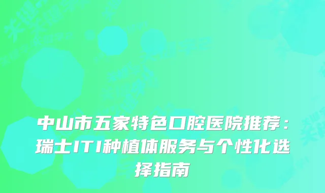 中山市五家特色口腔医院推荐：瑞士ITI种植体服务与个性化选择指南