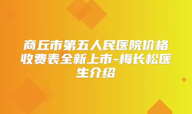 商丘市第五人民医院价格收费表全新上市-梅长松医生介绍