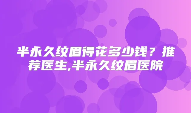 半永久纹眉得花多少钱?推荐医生,半永久纹眉医院