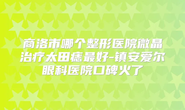 商洛市哪个整形医院微晶太田痣好-镇安爱尔眼科医院口碑火了