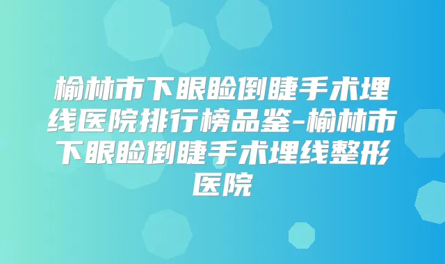 榆林市下眼睑倒睫手术埋线医院排行榜品鉴-榆林市下眼睑倒睫手术埋线整形医院