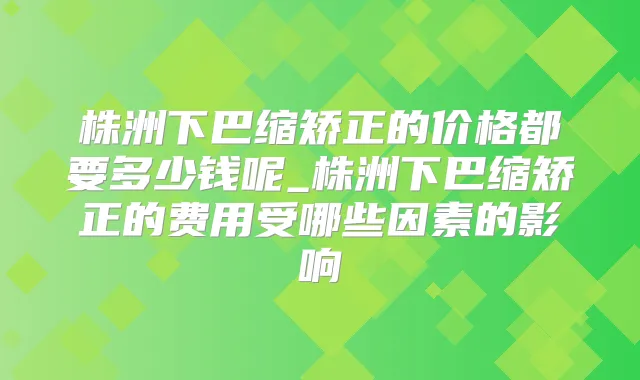 株洲下巴缩矫正的价格都要多少钱呢_株洲下巴缩矫正的费用受哪些因素的影响