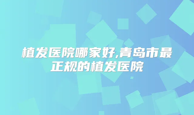 植发医院哪家好,青岛市正规的植发医院