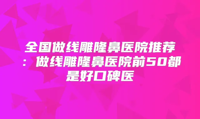 全国做线雕隆鼻医院推荐:做线雕隆鼻医院前50都是好口碑医