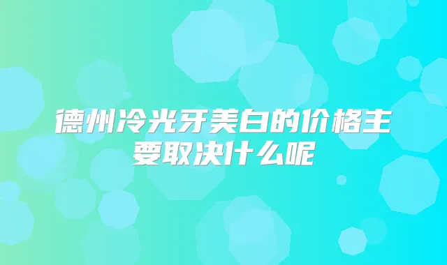 德州冷光牙美白的价格主要取决什么呢