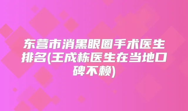 东营市消黑眼圈手术医生排名(王成栋医生在当地口碑不赖)