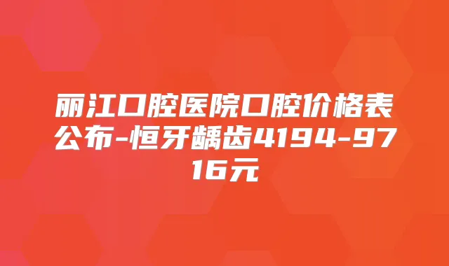 丽江口腔医院口腔价格表公布-恒牙龋齿4194-9716元
