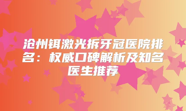 沧州铒激光拆牙冠医院排名：口碑解析及知名医生推荐