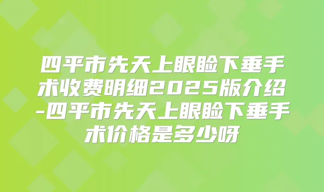 四平市先天上眼睑下垂手术收费明细2025版介绍-四平市先天上眼睑下垂手术价格是多少呀