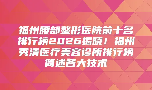 福州腰部整形医院前十名排行榜2026揭晓!福州秀清医疗美容诊所排行榜简述各大技术