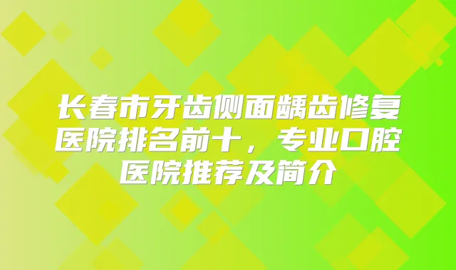 长春市牙齿侧面龋齿修复医院排名前十，专业口腔医院推荐及简介