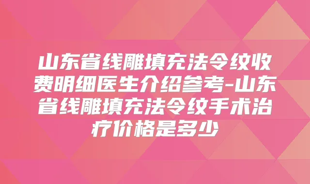 山东省线雕填充法令纹收费明细医生介绍参考-山东省线雕填充法令纹手术价格是多少