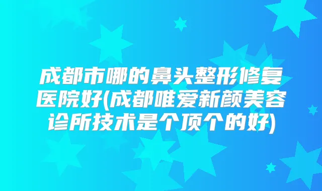 成都市哪的鼻头整形修复医院好(成都唯爱新颜美容诊所技术是个顶个的好)