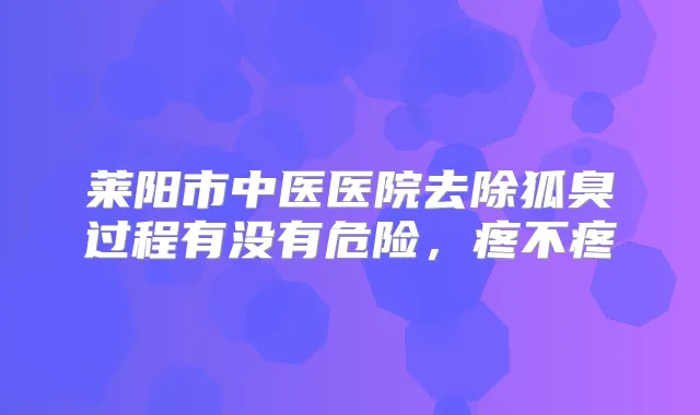 莱阳市中医医院去除狐臭过程有没有危险，疼不疼