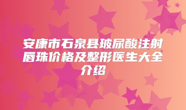 安康市石泉县玻尿酸注射唇珠价格及整形医生大全介绍