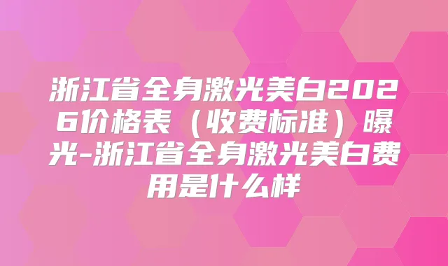 浙江省全身激光美白2026价格表（收费标准）曝光-浙江省全身激光美白费用是什么样