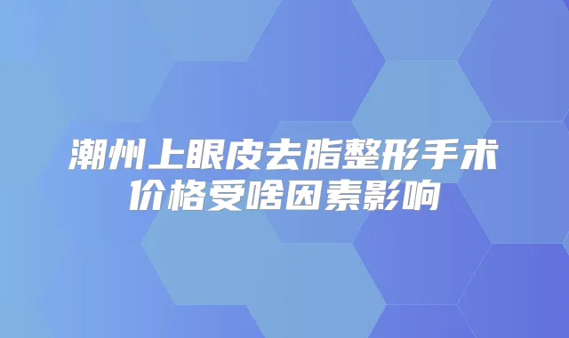 潮州上眼皮去脂整形手术价格受啥因素影响
