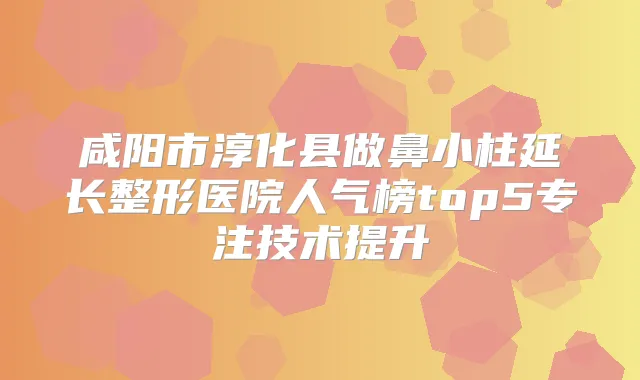 咸阳市淳化县做鼻小柱延长整形医院人气榜top5专注技术提升