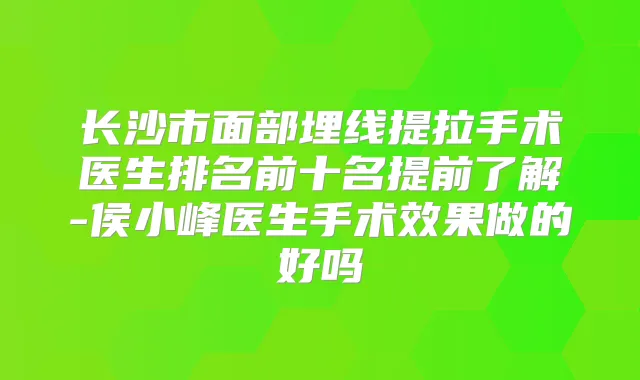 长沙市面部埋线提拉手术医生排名前十名提前了解-侯小峰医生手术效果做的好吗