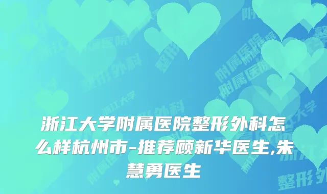 浙江大学附属医院整形外科怎么样杭州市-推荐顾新华医生,朱慧勇医生