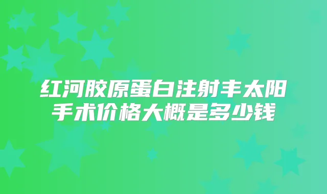 红河胶原蛋白注射丰太阳手术价格大概是多少钱