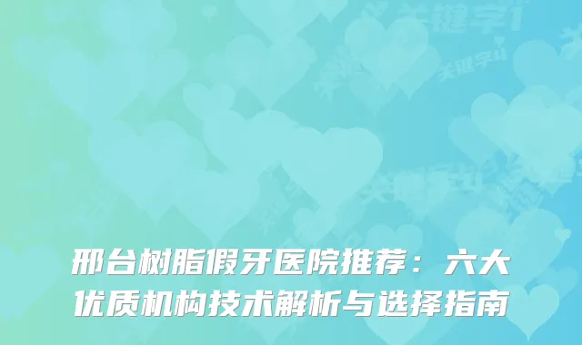 邢台树脂假牙医院推荐：六大优质机构技术解析与选择指南