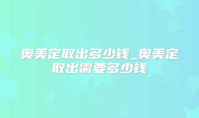奥美定取出多少钱_奥美定取出需要多少钱