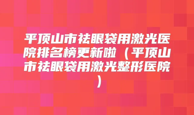 平顶山市祛眼袋用激光医院排名榜更新啦（平顶山市祛眼袋用激光整形医院）