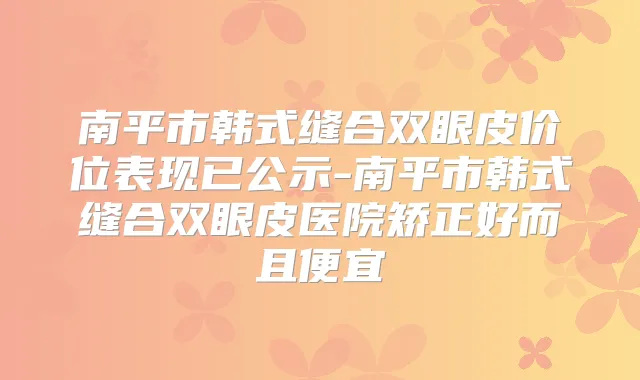 南平市韩式缝合双眼皮价位表现已公示-南平市韩式缝合双眼皮医院矫正好而且便宜