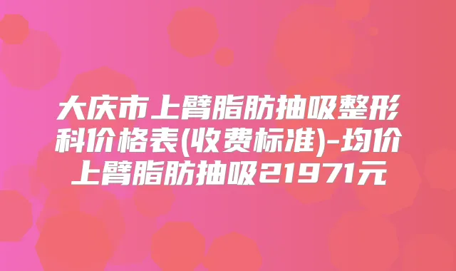 大庆市上臂脂肪抽吸整形科价格表(收费标准)-均价上臂脂肪抽吸21971元