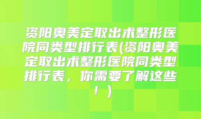 资阳奥美定取出术整形医院同类型排行表(资阳奥美定取出术整形医院同类型排行表,你需要了解这些!)
