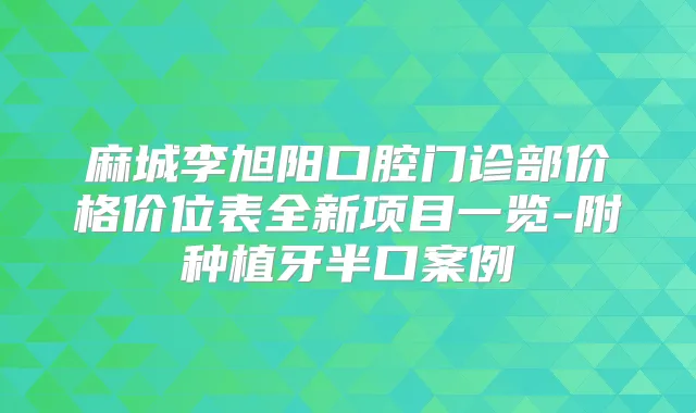 麻城李旭阳口腔门诊部价格价位表全新项目一览-附种植牙半口案例