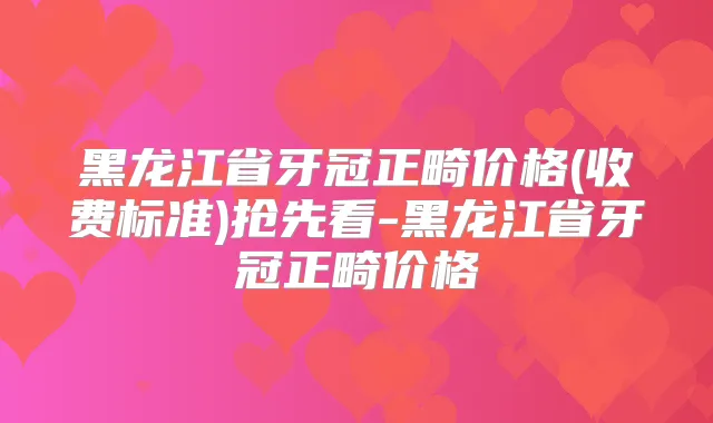 黑龙江省牙冠正畸价格(收费标准)抢先看-黑龙江省牙冠正畸价格