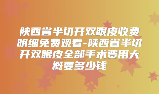 陕西省半切开双眼皮收费明细免费观看-陕西省半切开双眼皮全部手术费用大概要多少钱