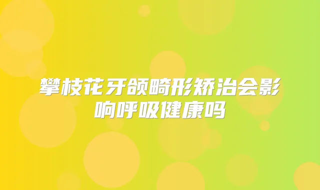 攀枝花牙颌畸形矫治会影响呼吸健康吗