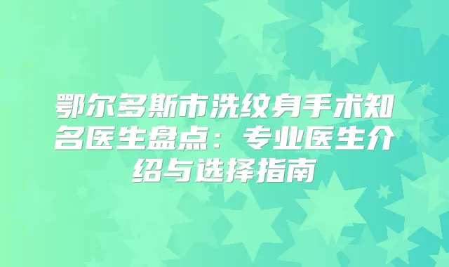 鄂尔多斯市洗纹身手术知名医生盘点：专业医生介绍与选择指南